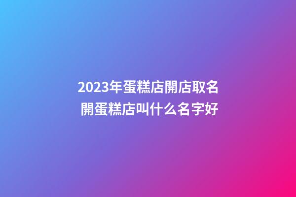 2023年蛋糕店開店取名 開蛋糕店叫什么名字好-第1張-店鋪起名-玄機(jī)派